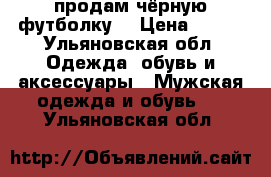 продам чёрную футболку  › Цена ­ 800 - Ульяновская обл. Одежда, обувь и аксессуары » Мужская одежда и обувь   . Ульяновская обл.